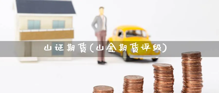 山证期货(山金期货评级)_https://www.nccrq.com_原油期货_第1张
