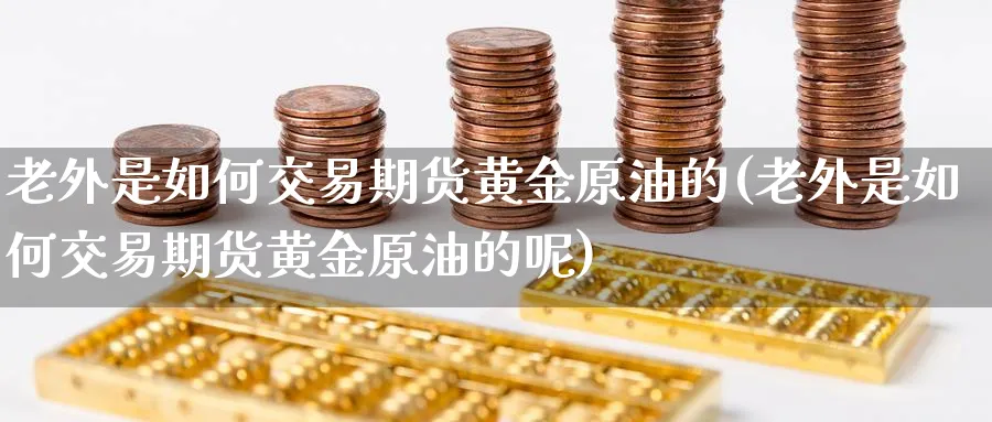 老外是如何交易期货黄金原油的(老外是如何交易期货黄金原油的呢)_https://www.nccrq.com_期货公司_第1张
