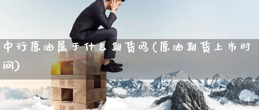 中行原油属于什么期货吗(原油期货上市时间)_https://www.nccrq.com_期货平台_第1张