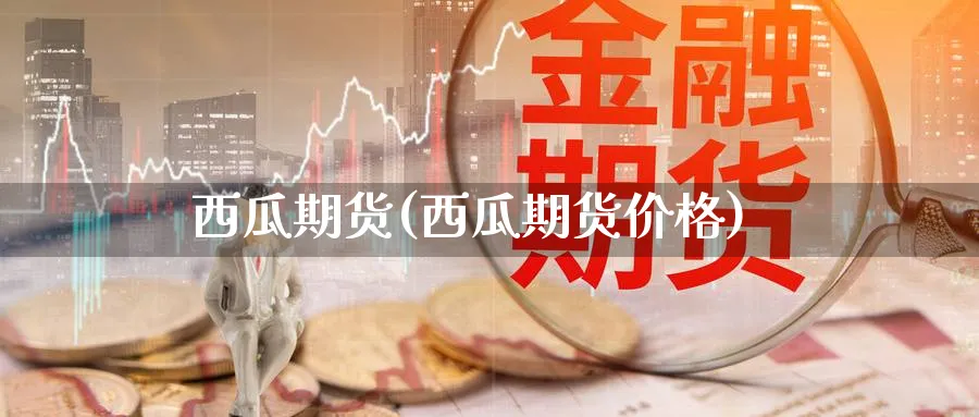 西瓜期货(西瓜期货价格)_https://www.nccrq.com_原油期货_第1张
