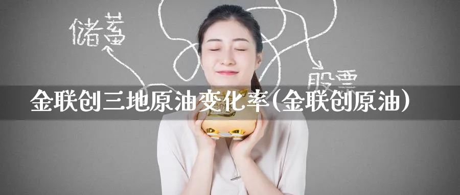 金联创三地原油变化率(金联创原油)_https://www.nccrq.com_期货软件_第1张