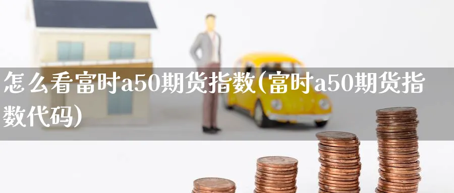 怎么看富时a50期货指数(富时a50期货指数代码)_https://www.nccrq.com_恒指期货_第1张