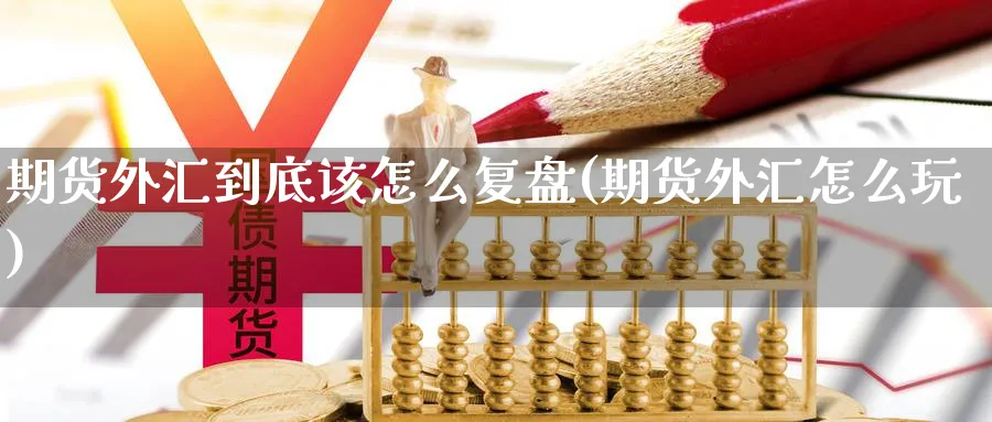 期货外汇到底该怎么复盘(期货外汇怎么玩)_https://www.nccrq.com_期货培训_第1张