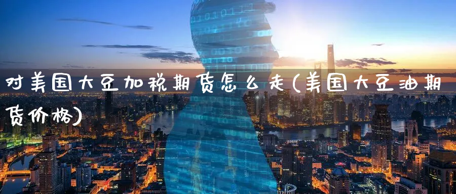 对美国大豆加税期货怎么走(美国大豆油期货价格)_https://www.nccrq.com_恒指期货_第1张