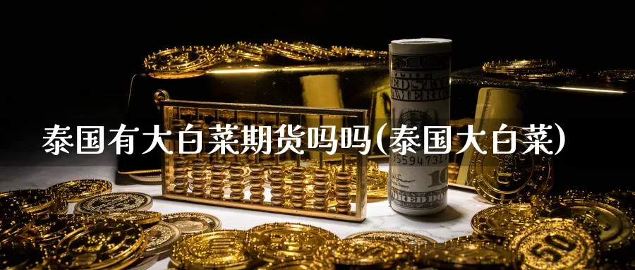 泰国有大白菜期货吗吗(泰国大白菜)_https://www.nccrq.com_期货公司_第1张