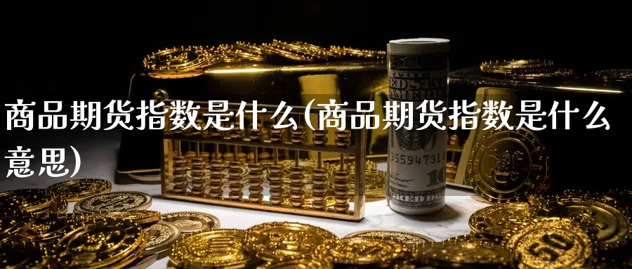 商品期货指数是什么(商品期货指数是什么意思)_https://www.nccrq.com_纳指期货_第1张
