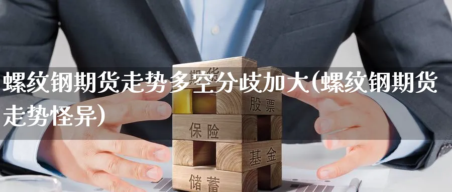 螺纹钢期货走势多空分歧加大(螺纹钢期货走势怪异)_https://www.nccrq.com_恒指期货_第1张