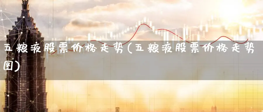 五粮液股票价格走势(五粮液股票价格走势图)_https://www.nccrq.com_原油期货_第1张