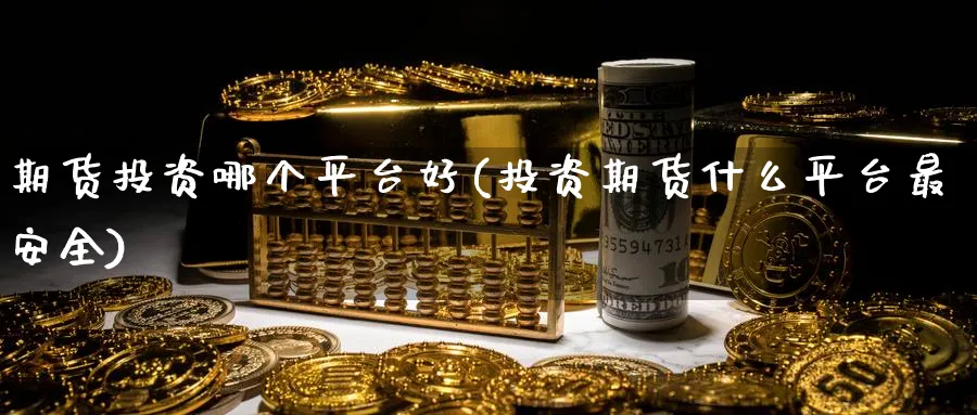 期货投资哪个平台好(投资期货什么平台最安全)_https://www.nccrq.com_期货交易_第1张