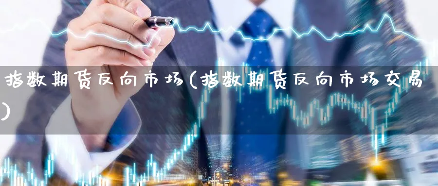 指数期货反向市场(指数期货反向市场交易)_内盘期货_第1张_南辞期货直播间 指数期货反向市场(指数期货反向市场交易)_https://www.nccrq.com_内盘期货_第1张