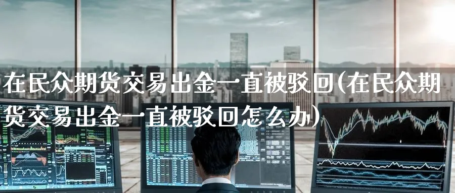 在民众期货交易出金一直被驳回(在民众期货交易出金一直被驳回怎么办)_https://www.nccrq.com_期货公司_第1张