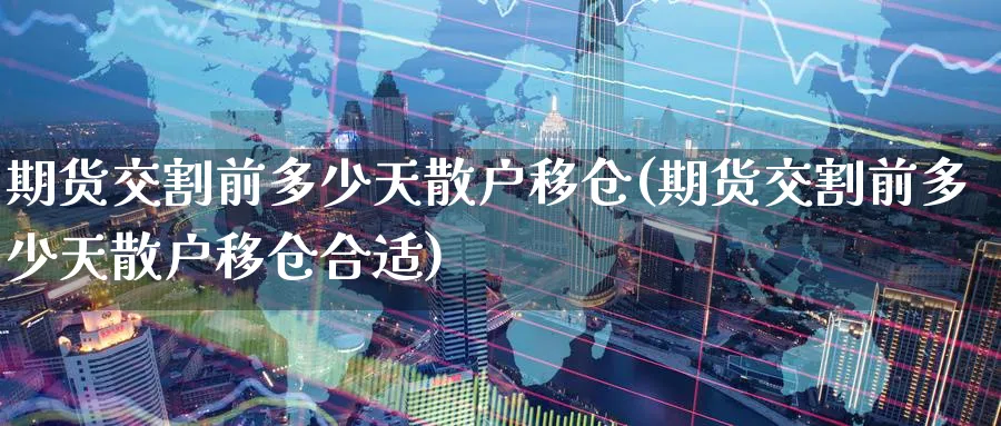 期货交割前多少天散户移仓(期货交割前多少天散户移仓合适)_https://www.nccrq.com_期货交易_第1张