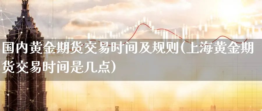 国内黄金期货交易时间及规则(上海黄金期货交易时间是几点)_https://www.nccrq.com_股指期货_第1张