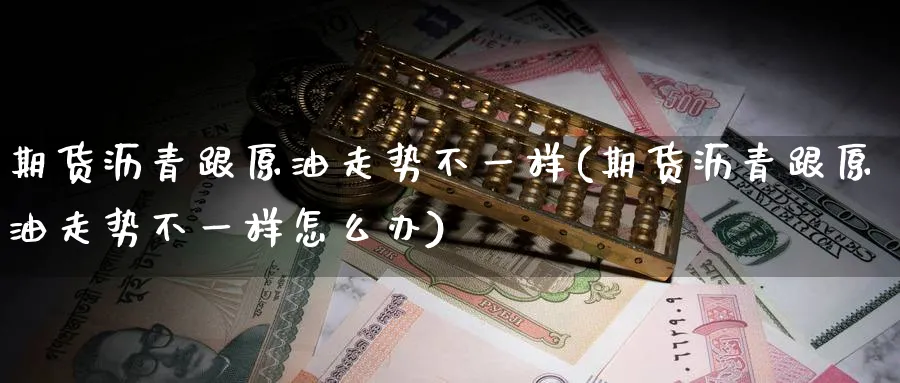期货沥青跟原油走势不一样(期货沥青跟原油走势不一样怎么办)_https://www.nccrq.com_期货品种_第1张