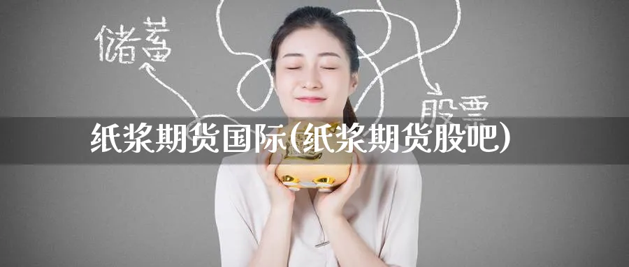 纸浆期货国际(纸浆期货股吧)_https://www.nccrq.com_期货交易_第1张
