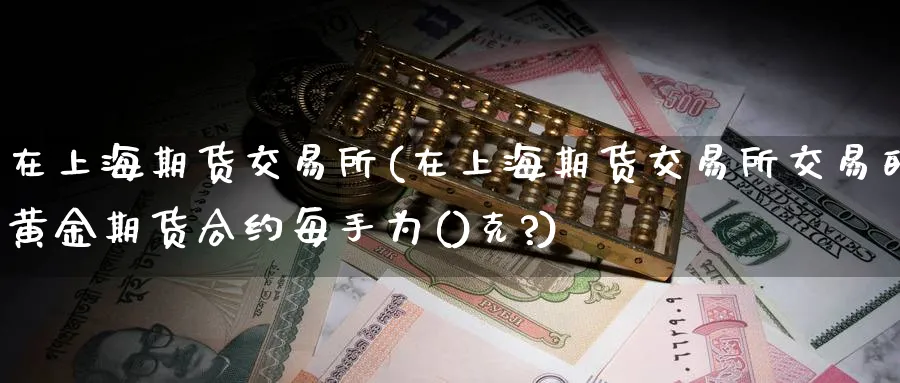 在上海期货交易所(在上海期货交易所交易的黄金期货合约每手为()克?)_https://www.nccrq.com_期货平台_第1张