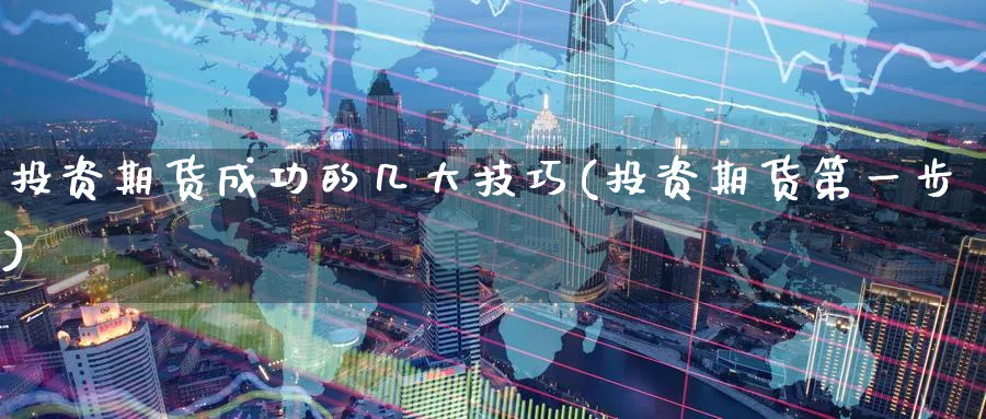 投资期货成功的几大技巧(投资期货第一步)_https://www.nccrq.com_原油期货_第1张