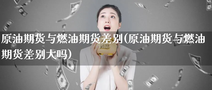 原油期货与燃油期货差别(原油期货与燃油期货差别大吗)_https://www.nccrq.com_期货喊单_第1张