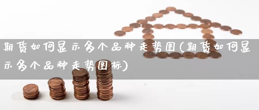 期货如何显示多个品种走势图(期货如何显示多个品种走势图标)_https://www.nccrq.com_期货百科_第1张