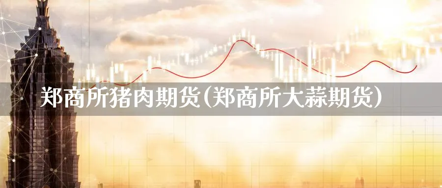 郑商所猪肉期货(郑商所大蒜期货)_https://www.nccrq.com_恒指期货_第1张