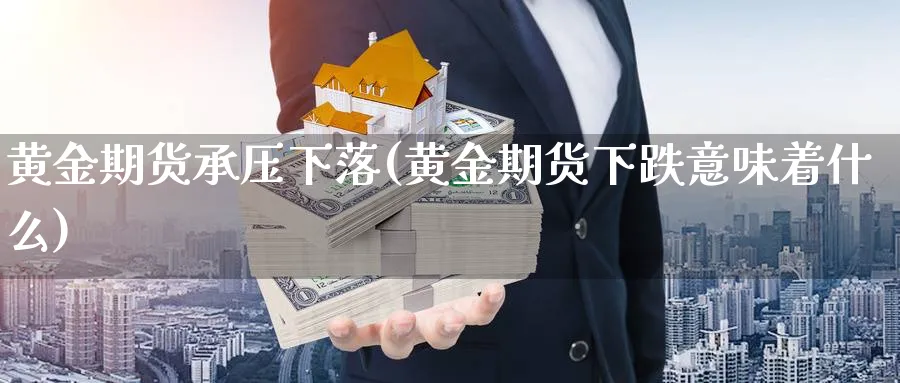 黄金期货承压下落(黄金期货下跌意味着什么)_https://www.nccrq.com_期货品种_第1张