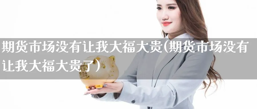 期货市场没有让我大福大贵(期货市场没有让我大福大贵了)_https://www.nccrq.com_原油期货_第1张