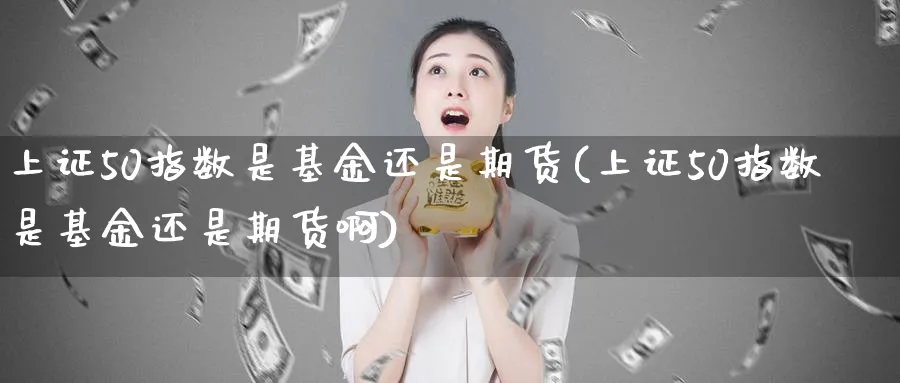 上证50指数是基金还是期货(上证50指数是基金还是期货啊)_https://www.nccrq.com_股指期货_第1张