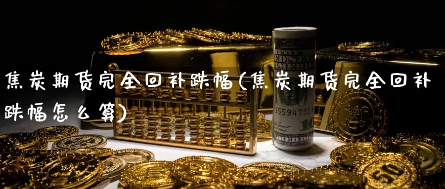 焦炭期货完全回补跌幅(焦炭期货完全回补跌幅怎么算)_https://www.nccrq.com_原油期货_第1张
