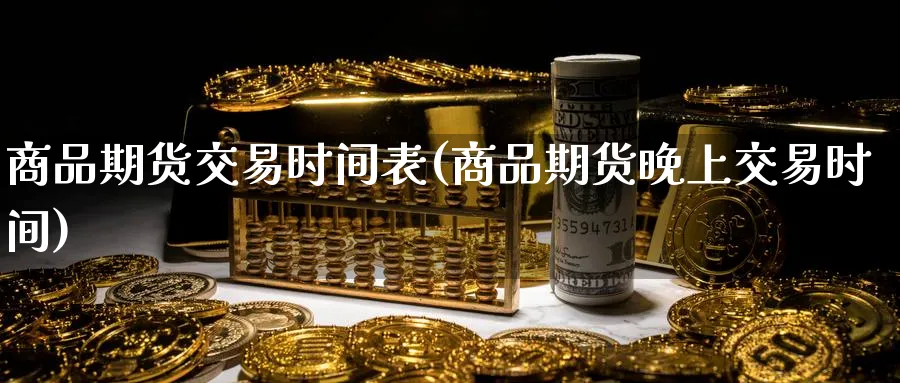 商品期货交易时间表(商品期货晚上交易时间)_https://www.nccrq.com_期货软件_第1张
