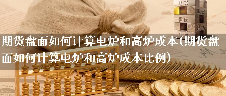 期货盘面如何计算电炉和高炉成本(期货盘面如何计算电炉和高炉成本比例)_https://www.nccrq.com_原油期货_第1张