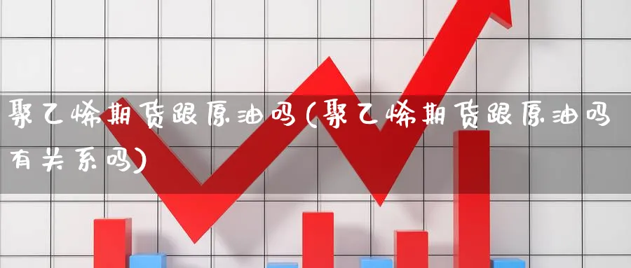 聚乙烯期货跟原油吗(聚乙烯期货跟原油吗有关系吗)_https://www.nccrq.com_期货培训_第1张