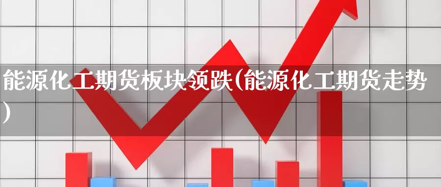 能源化工期货板块领跌(能源化工期货走势)_https://www.nccrq.com_期货平台_第1张