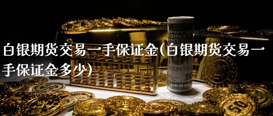 白银期货交易一手保证金(白银期货交易一手保证金多少)_https://www.nccrq.com_股指期货_第1张