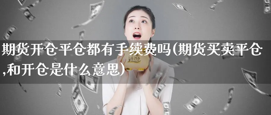 期货开仓平仓都有手续费吗(期货买卖平仓,和开仓是什么意思)_https://www.nccrq.com_国际期货_第1张