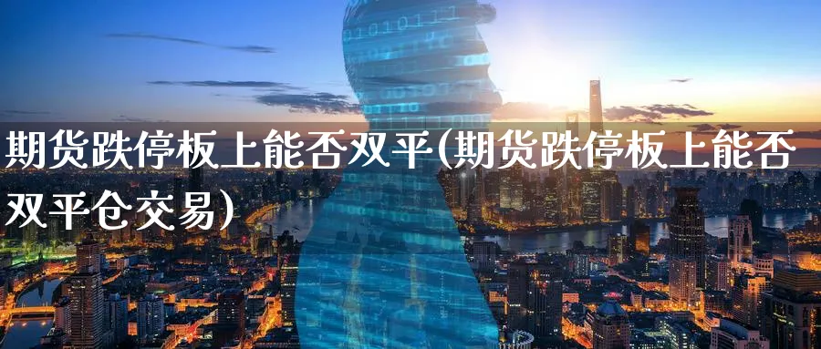 期货跌停板上能否双平(期货跌停板上能否双平仓交易)_https://www.nccrq.com_内盘期货_第1张