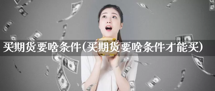 买期货要啥条件(买期货要啥条件才能买)_https://www.nccrq.com_期货入门_第1张