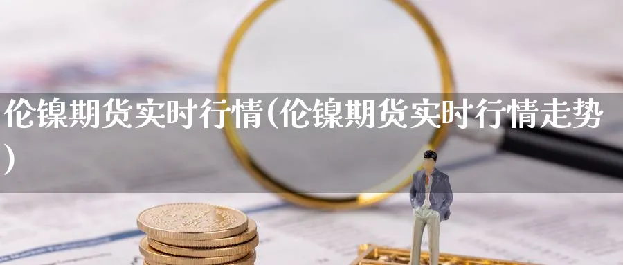 伦镍期货实时行情(伦镍期货实时行情走势)_https://www.nccrq.com_恒生指数_第1张