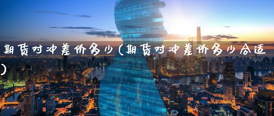 期货对冲差价多少(期货对冲差价多少合适)_https://www.nccrq.com_内盘期货_第1张
