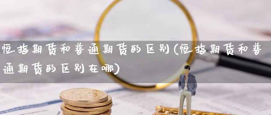 恒指期货和普通期货的区别(恒指期货和普通期货的区别在哪)_https://www.nccrq.com_内盘期货_第1张