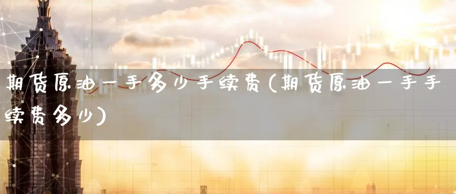 期货原油一手多少手续费(期货原油一手手续费多少)_https://www.nccrq.com_期货喊单_第1张