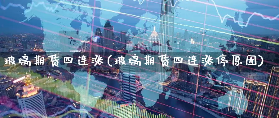 玻璃期货四连涨(玻璃期货四连涨停原因)_https://www.nccrq.com_国际期货_第1张