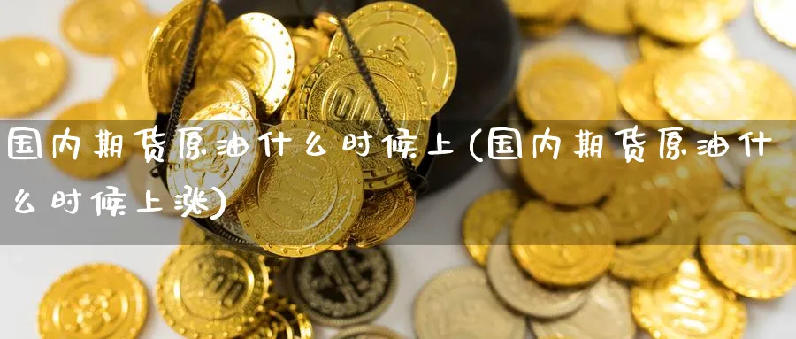 国内期货原油什么时候上(国内期货原油什么时候上涨)_期货公司_第1张_南辞期货直播间 国内期货原油什么时候上(国内期货原油什么时候上涨)_https://www.nccrq.com_期货公司_第1张