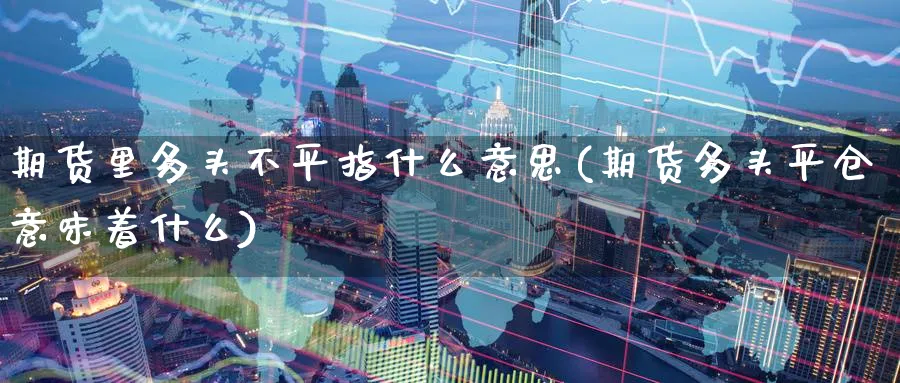 期货里多头不平指什么意思(期货多头平仓意味着什么)_https://www.nccrq.com_期货入门_第1张