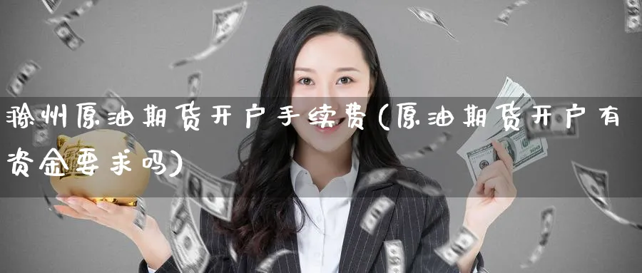 滁州原油期货开户手续费(原油期货开户有资金要求吗)_https://www.nccrq.com_黄金期货_第1张