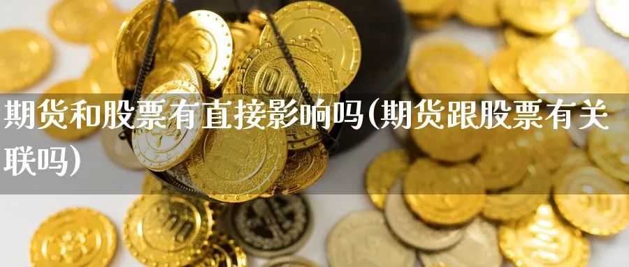 期货和股票有直接影响吗(期货跟股票有关联吗)_https://www.nccrq.com_期货开户_第1张