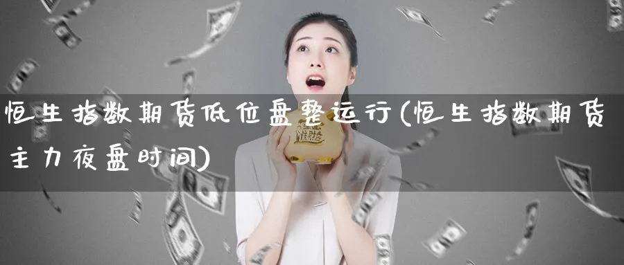恒生指数期货低位盘整运行(恒生指数期货主力夜盘时间)_https://www.nccrq.com_期货百科_第1张