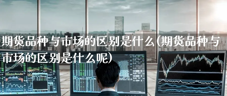 期货品种与市场的区别是什么(期货品种与市场的区别是什么呢)_https://www.nccrq.com_股指期货_第1张