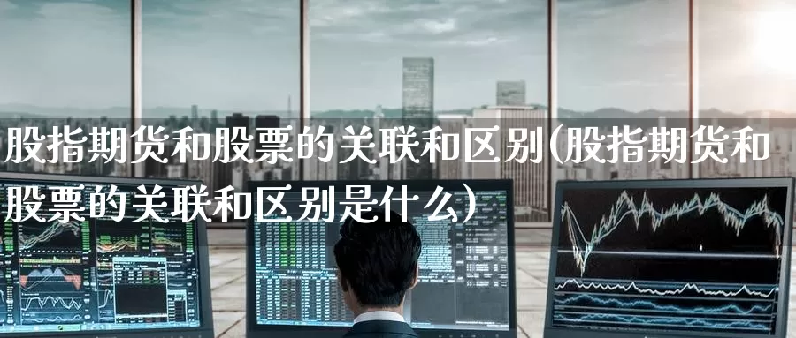 股指期货和股票的关联和区别(股指期货和股票的关联和区别是什么)_https://www.nccrq.com_纳指期货_第1张