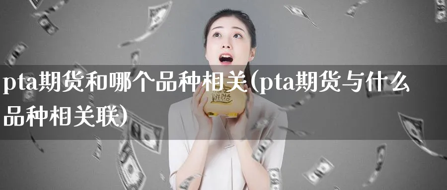 pta期货和哪个品种相关(pta期货与什么品种相关联)_https://www.nccrq.com_期货平台_第1张