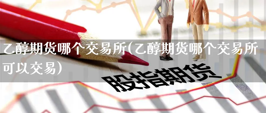 乙醇期货哪个交易所(乙醇期货哪个交易所可以交易)_https://www.nccrq.com_期货分析_第1张